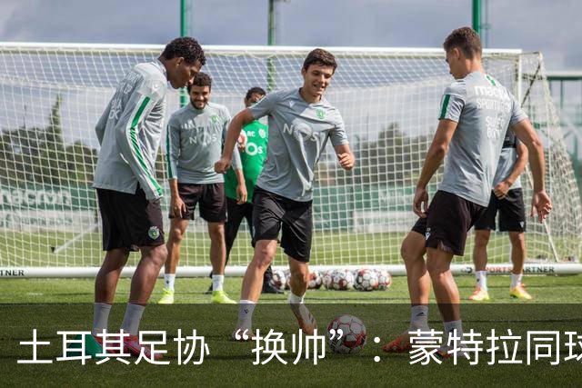 土耳其足协“换帅”：蒙特拉同球队说再见