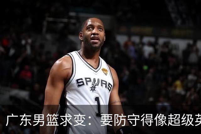 广东男篮求变：要防守得像超级英雄，篮板要像铁笼子！