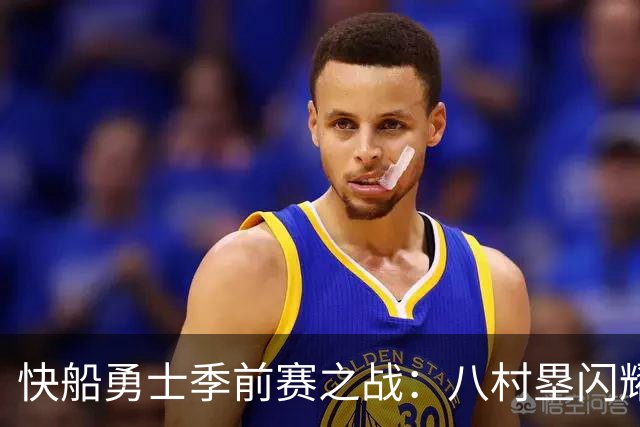 快船勇士季前赛之战：八村塁闪耀赛场，快船笑到最后！