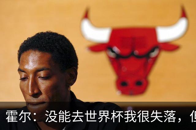 霍尔：没能去世界杯我很失落，但我会让遗憾变成动力！